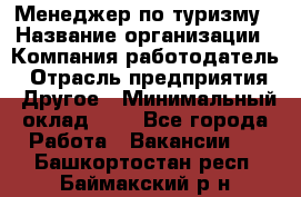 Менеджер по туризму › Название организации ­ Компания-работодатель › Отрасль предприятия ­ Другое › Минимальный оклад ­ 1 - Все города Работа » Вакансии   . Башкортостан респ.,Баймакский р-н